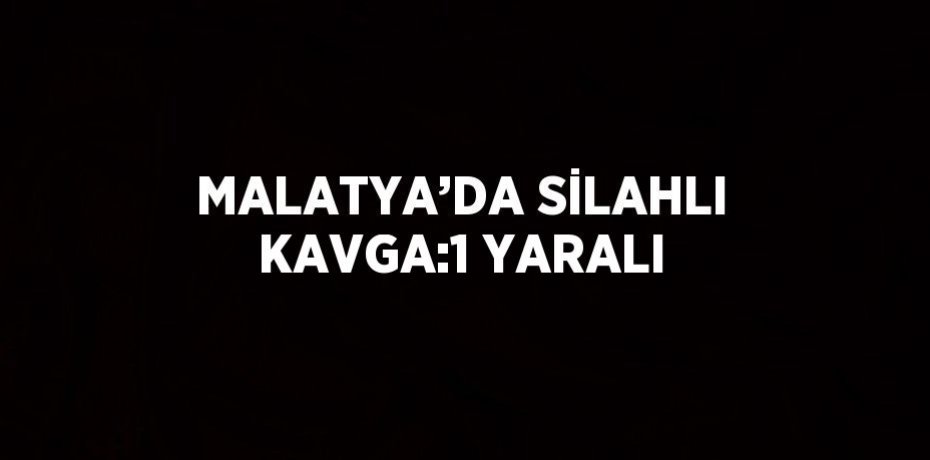 MALATYA’DA SİLAHLI KAVGA:1 YARALI