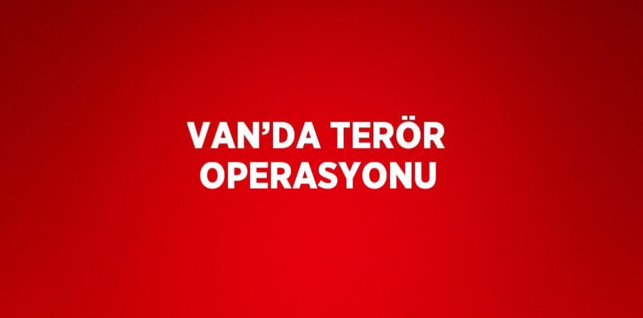 VAN’DA TERÖR OPERASYONU