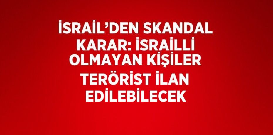 İSRAİL’DEN SKANDAL KARAR: İSRAİLLİ OLMAYAN KİŞİLER TERÖRİST İLAN EDİLEBİLECEK