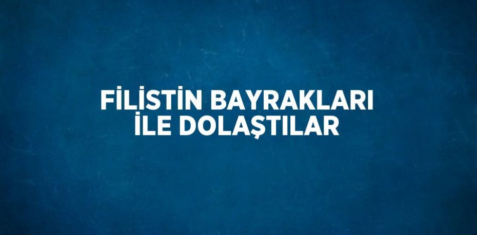 FİLİSTİN BAYRAKLARI İLE DOLAŞTILAR