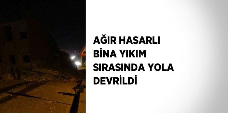 AĞIR HASARLI BİNA YIKIM SIRASINDA YOLA DEVRİLDİ