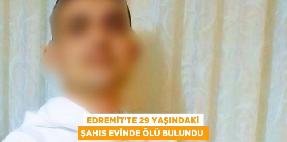 Edremit'te 29 yaşındaki şahıs evinde ölü bulundu