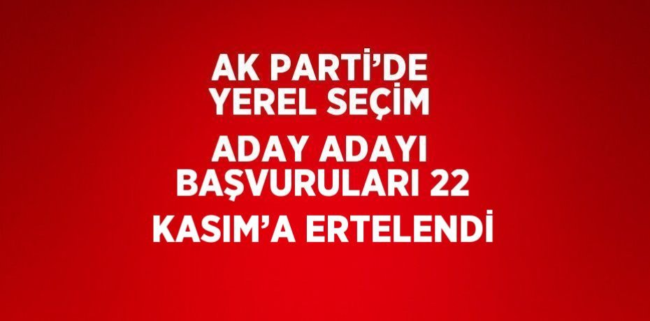 AK PARTİ’DE YEREL SEÇİM ADAY ADAYI BAŞVURULARI 22 KASIM’A ERTELENDİ