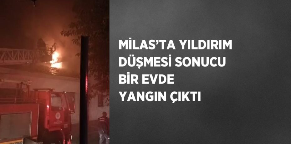 MİLAS’TA YILDIRIM DÜŞMESİ SONUCU BİR EVDE YANGIN ÇIKTI