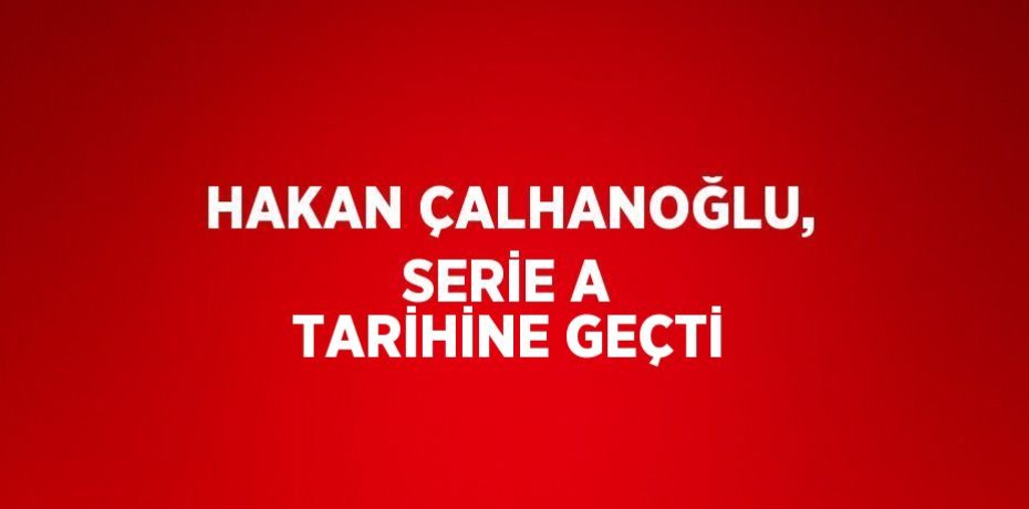 HAKAN ÇALHANOĞLU, SERİE A TARİHİNE GEÇTİ