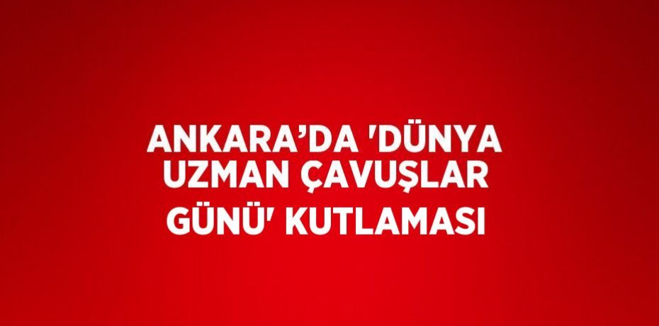 ANKARA’DA 'DÜNYA UZMAN ÇAVUŞLAR GÜNÜ' KUTLAMASI