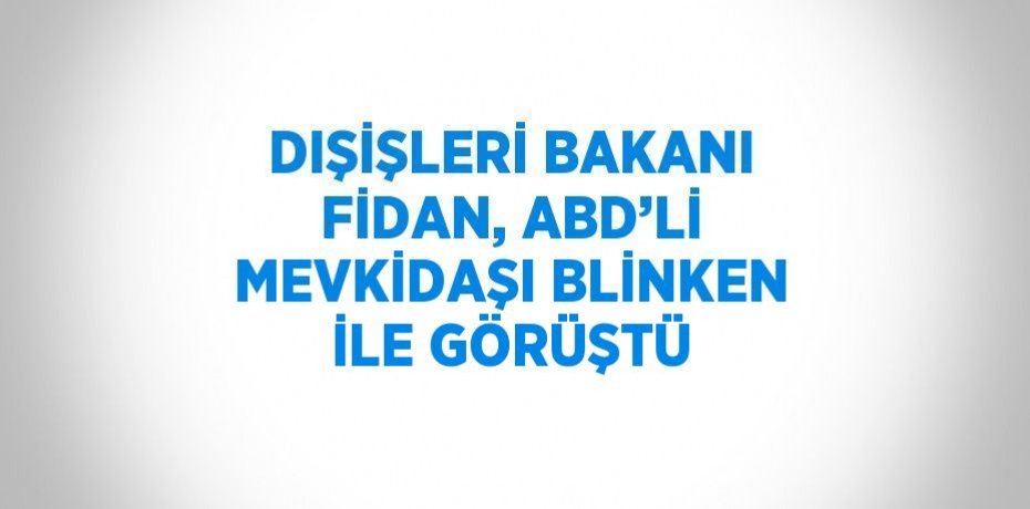 DIŞİŞLERİ BAKANI FİDAN, ABD’Lİ MEVKİDAŞI BLİNKEN İLE GÖRÜŞTÜ
