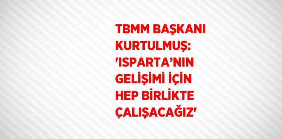 TBMM BAŞKANI KURTULMUŞ: 'ISPARTA’NIN GELİŞİMİ İÇİN HEP BİRLİKTE ÇALIŞACAĞIZ'