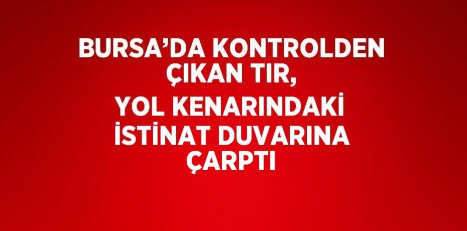 BURSA’DA KONTROLDEN ÇIKAN TIR, YOL KENARINDAKİ İSTİNAT DUVARINA ÇARPTI