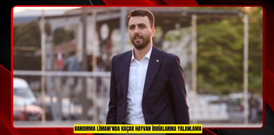 BANDIRMA LİMANI’NDA KAÇAK HAYVAN İDDİALARINA YALANLAMA