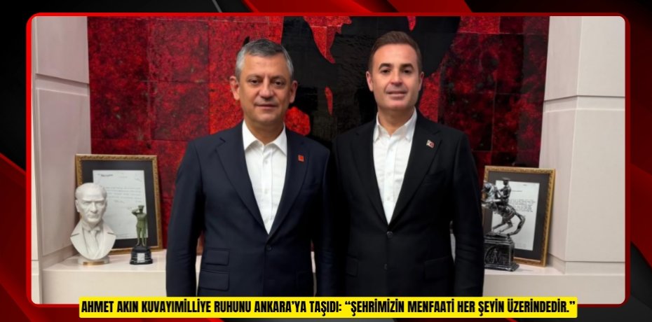 AHMET AKIN KUVAYIMİLLİYE RUHUNU ANKARA’YA TAŞIDI: “ŞEHRİMİZİN MENFAATİ HER ŞEYİN ÜZERİNDEDİR.”