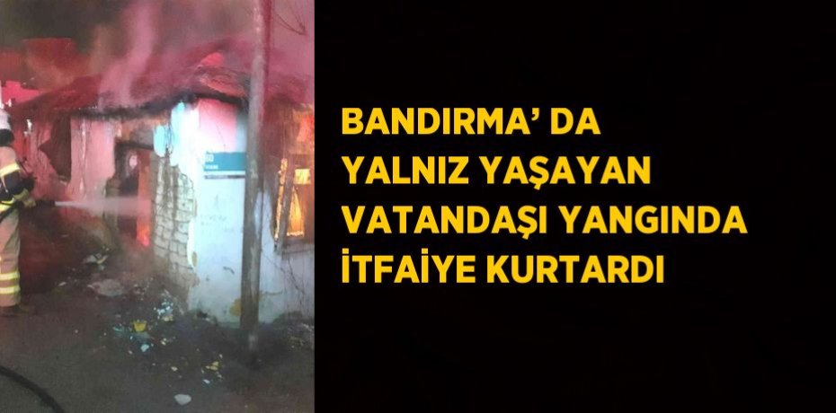 BANDIRMA’ DA YALNIZ YAŞAYAN VATANDAŞI YANGINDA İTFAİYE KURTARDI