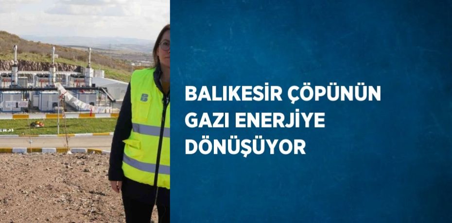 BALIKESİR ÇÖPÜNÜN GAZI ENERJİYE DÖNÜŞÜYOR