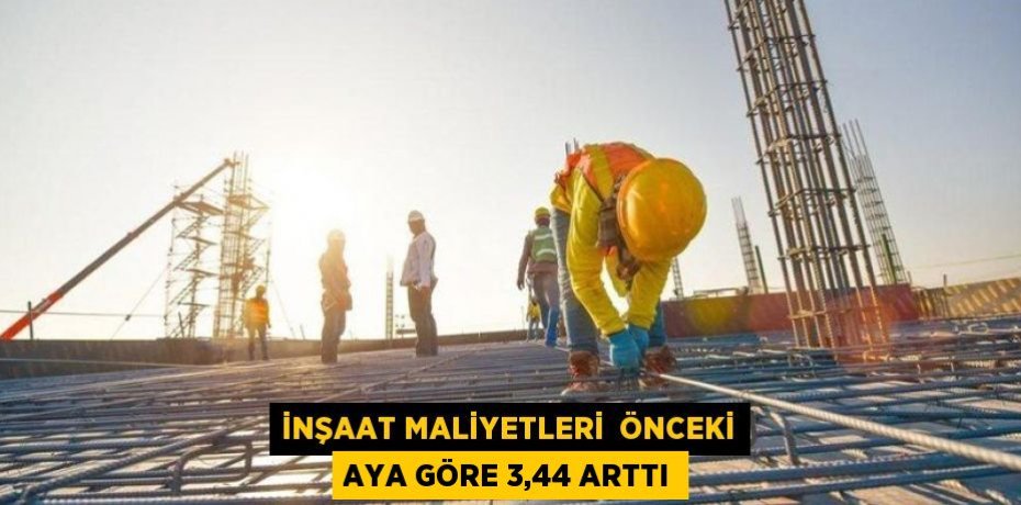 İNŞAAT MALİYETLERİ  ÖNCEKİ AYA GÖRE 3,44 ARTTI