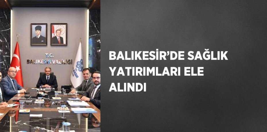 BALIKESİR’DE SAĞLIK YATIRIMLARI ELE ALINDI