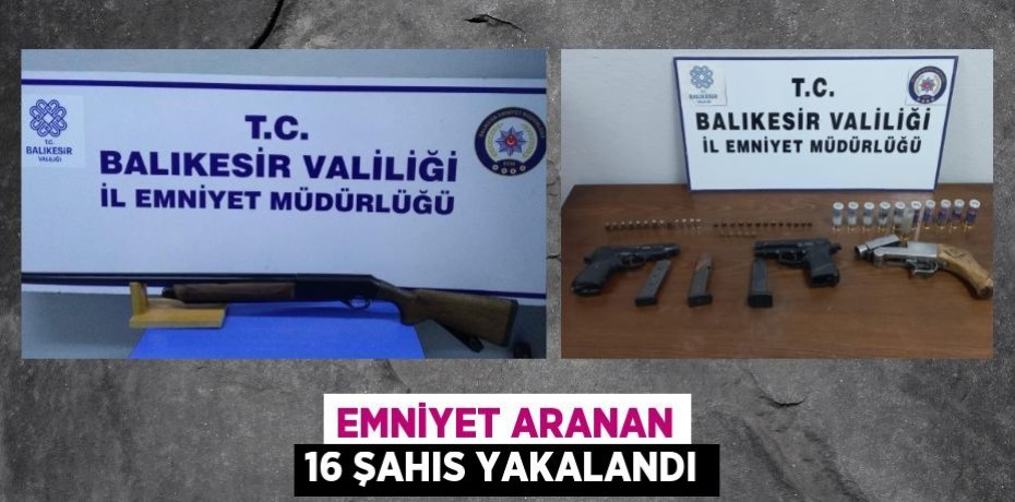 EMNİYET ARANAN 16 ŞAHIS YAKALANDI