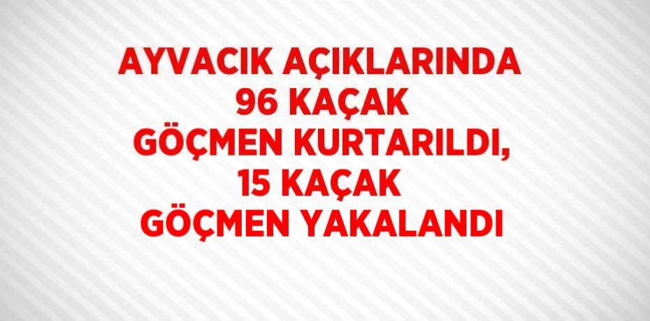 AYVACIK AÇIKLARINDA 96 KAÇAK GÖÇMEN KURTARILDI, 15 KAÇAK GÖÇMEN YAKALANDI