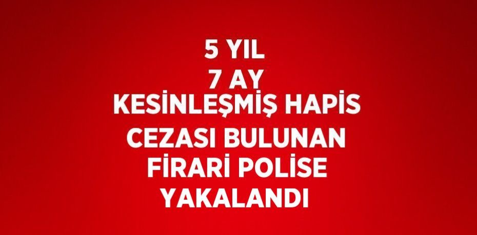 5 YIL 7 AY KESİNLEŞMİŞ HAPİS CEZASI BULUNAN FİRARİ POLİSE YAKALANDI