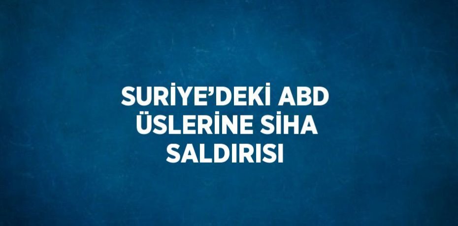 SURİYE’DEKİ ABD ÜSLERİNE SİHA SALDIRISI