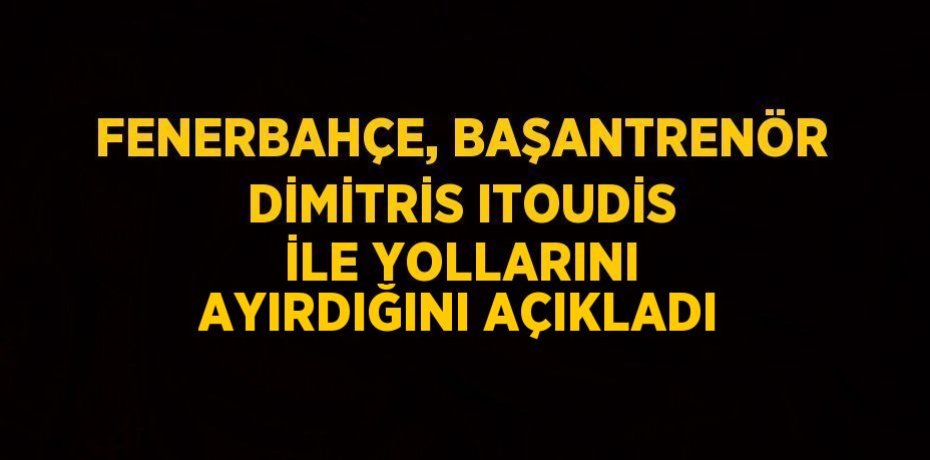 FENERBAHÇE, BAŞANTRENÖR DİMİTRİS ITOUDİS İLE YOLLARINI AYIRDIĞINI AÇIKLADI