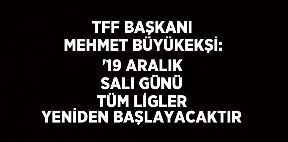 TFF BAŞKANI MEHMET BÜYÜKEKŞİ: '19 ARALIK SALI GÜNÜ TÜM LİGLER YENİDEN BAŞLAYACAKTIR