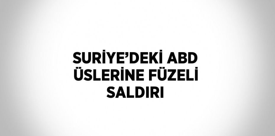 SURİYE’DEKİ ABD ÜSLERİNE FÜZELİ SALDIRI