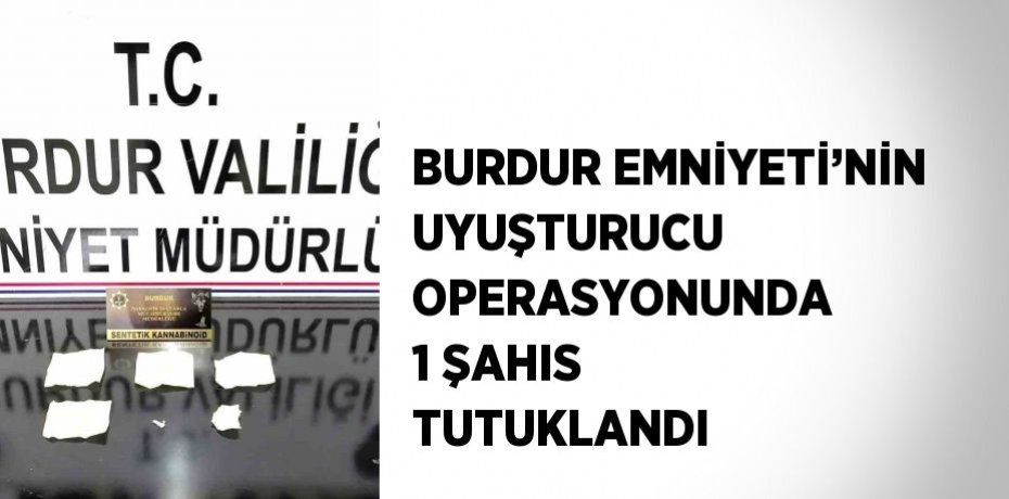 BURDUR EMNİYETİ’NİN UYUŞTURUCU OPERASYONUNDA 1 ŞAHIS TUTUKLANDI