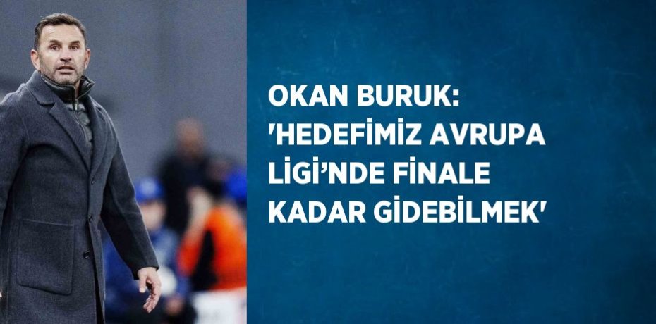 OKAN BURUK: 'HEDEFİMİZ AVRUPA LİGİ’NDE FİNALE KADAR GİDEBİLMEK'