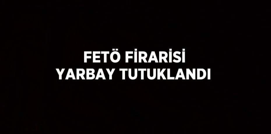 FETÖ FİRARİSİ YARBAY TUTUKLANDI
