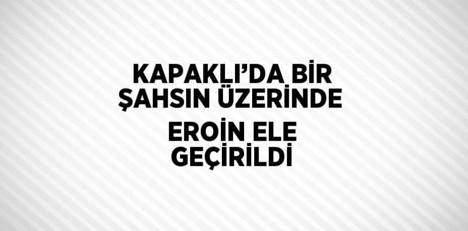 KAPAKLI’DA BİR ŞAHSIN ÜZERİNDE EROİN ELE GEÇİRİLDİ