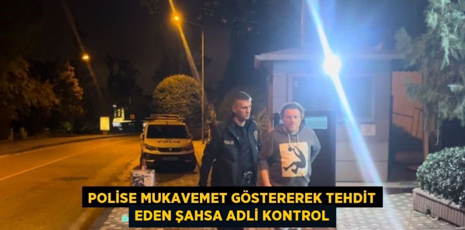 POLİSE MUKAVEMET GÖSTEREREK TEHDİT EDEN ŞAHSA ADLİ KONTROL