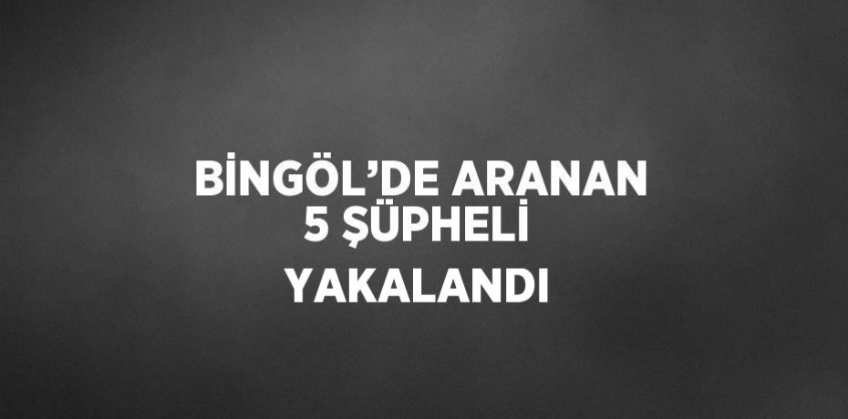 BİNGÖL’DE ARANAN 5 ŞÜPHELİ YAKALANDI