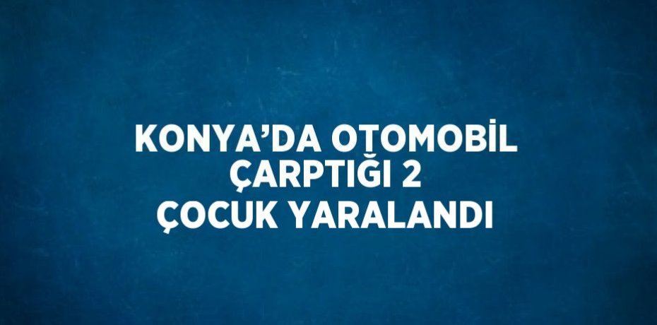 KONYA’DA OTOMOBİL ÇARPTIĞI 2 ÇOCUK YARALANDI