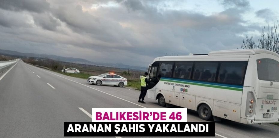 BALIKESİR’DE 46 ARANAN ŞAHIS YAKALANDI