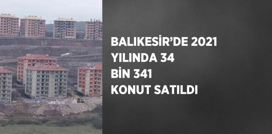 BALIKESİR’DE 2021 YILINDA 34 BİN 341 KONUT SATILDI