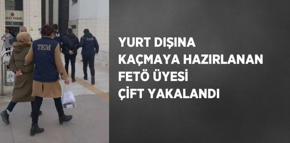 YURT DIŞINA KAÇMAYA HAZIRLANAN FETÖ ÜYESİ ÇİFT YAKALANDI
