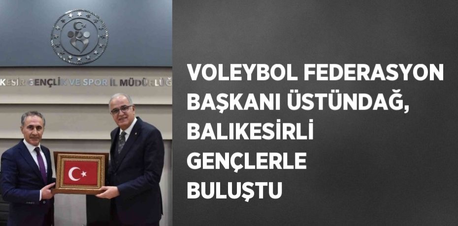 VOLEYBOL FEDERASYON BAŞKANI ÜSTÜNDAĞ, BALIKESİRLİ GENÇLERLE BULUŞTU