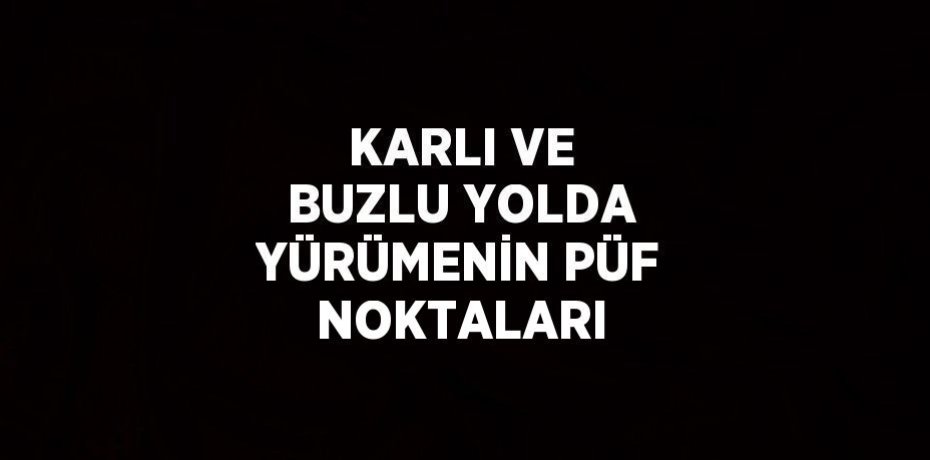 KARLI VE BUZLU YOLDA YÜRÜMENİN PÜF NOKTALARI