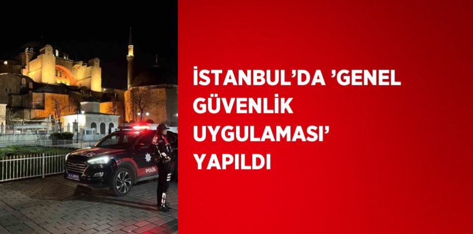 İSTANBUL’DA ’GENEL GÜVENLİK UYGULAMASI’ YAPILDI