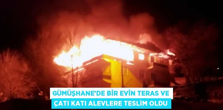 GÜMÜŞHANE’DE BİR EVİN TERAS VE ÇATI KATI ALEVLERE TESLİM OLDU