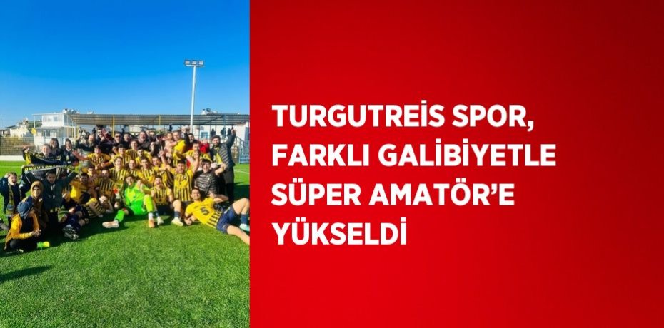 TURGUTREİS SPOR, FARKLI GALİBİYETLE SÜPER AMATÖR’E YÜKSELDİ