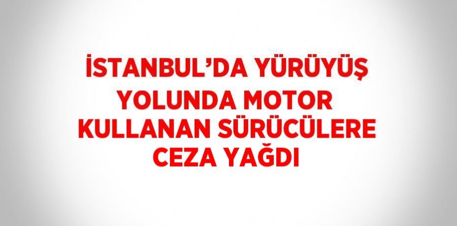 İSTANBUL’DA YÜRÜYÜŞ YOLUNDA MOTOR KULLANAN SÜRÜCÜLERE CEZA YAĞDI