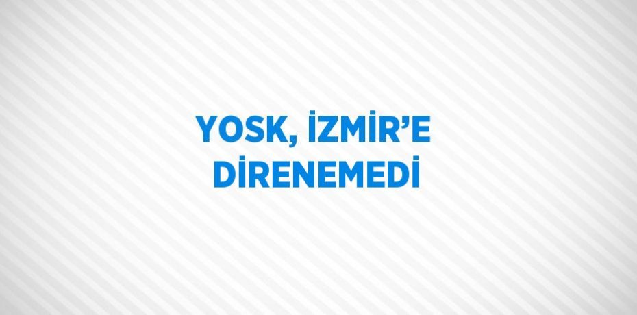 YOSK, İZMİR’E DİRENEMEDİ