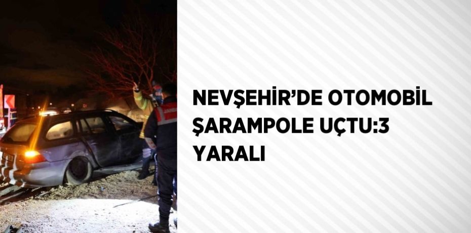 NEVŞEHİR’DE OTOMOBİL ŞARAMPOLE UÇTU:3 YARALI