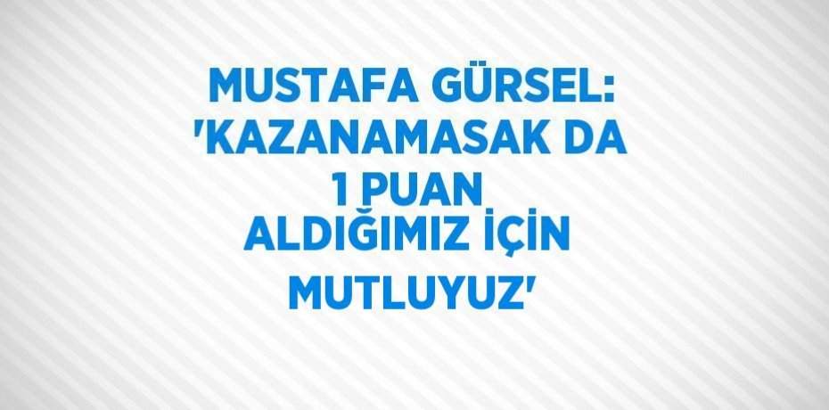 MUSTAFA GÜRSEL: 'KAZANAMASAK DA 1 PUAN ALDIĞIMIZ İÇİN MUTLUYUZ'