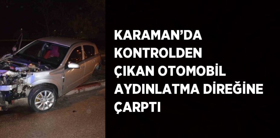 KARAMAN’DA KONTROLDEN ÇIKAN OTOMOBİL AYDINLATMA DİREĞİNE ÇARPTI