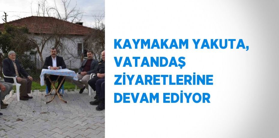 KAYMAKAM YAKUTA, VATANDAŞ ZİYARETLERİNE DEVAM EDİYOR