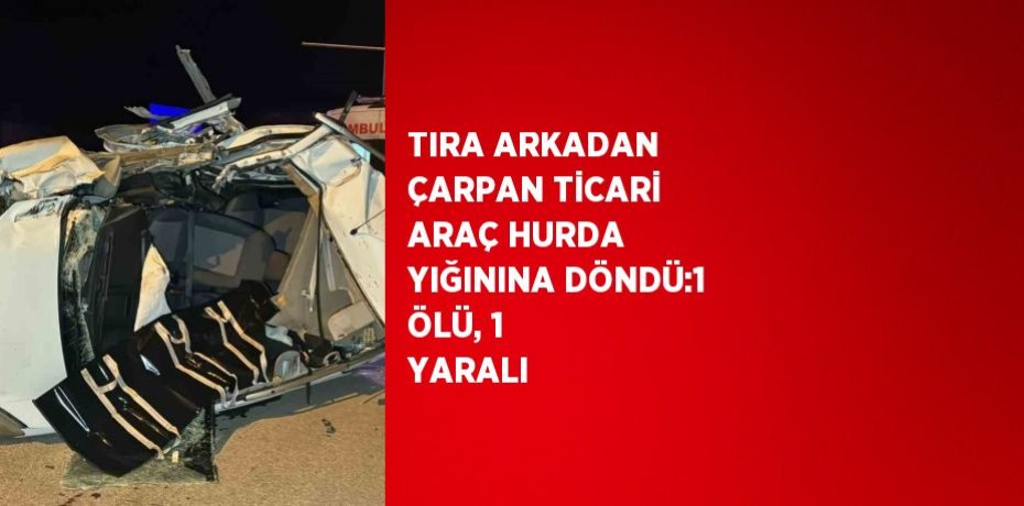 TIRA ARKADAN ÇARPAN TİCARİ ARAÇ HURDA YIĞININA DÖNDÜ:1 ÖLÜ, 1 YARALI