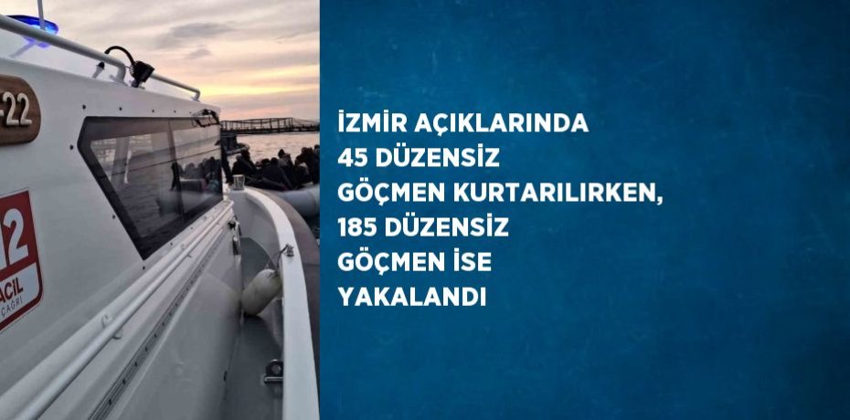 İZMİR AÇIKLARINDA 45 DÜZENSİZ GÖÇMEN KURTARILIRKEN, 185 DÜZENSİZ GÖÇMEN İSE YAKALANDI