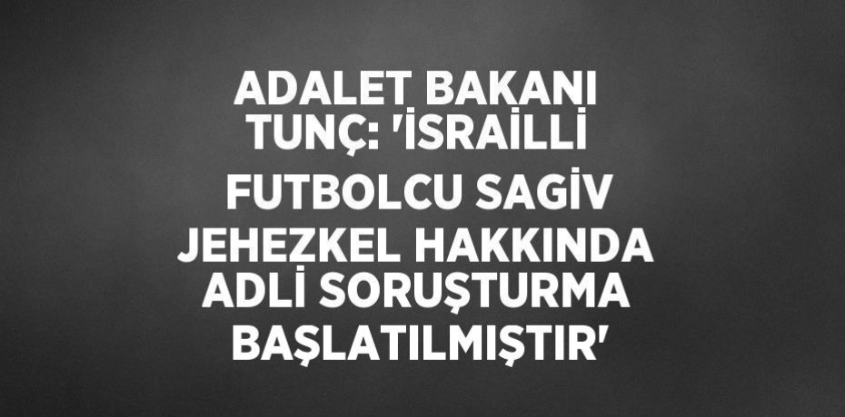 ADALET BAKANI TUNÇ: 'İSRAİLLİ FUTBOLCU SAGİV JEHEZKEL HAKKINDA ADLİ SORUŞTURMA BAŞLATILMIŞTIR'